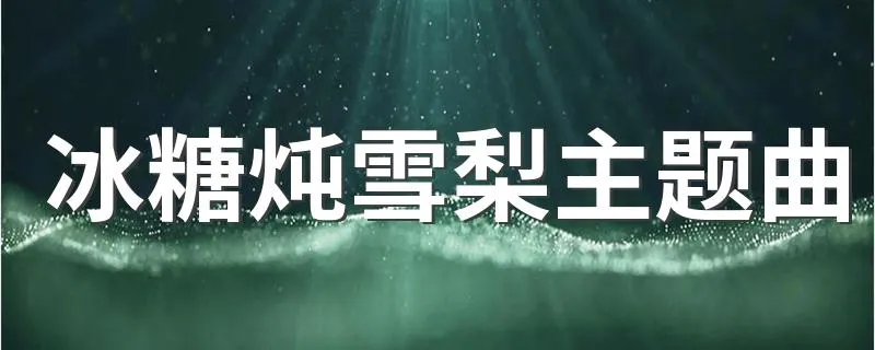 冰糖炖雪梨主题曲 冰糖炖雪梨主题曲简述
