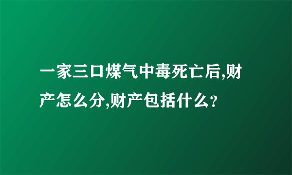 一家三口煤气中毒死亡后,财产怎么分,财产包括什么？