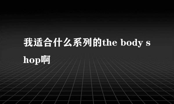 我适合什么系列的the body shop啊