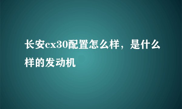 长安cx30配置怎么样，是什么样的发动机