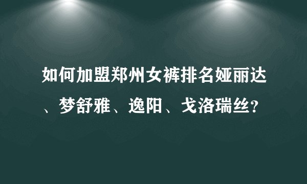如何加盟郑州女裤排名娅丽达、梦舒雅、逸阳、戈洛瑞丝？