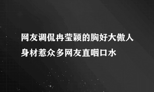 网友调侃冉莹颖的胸好大傲人身材惹众多网友直咽口水