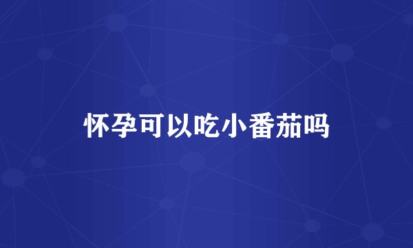 怀孕可以吃小番茄吗