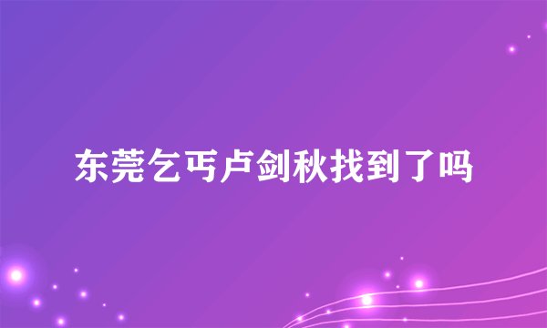东莞乞丐卢剑秋找到了吗