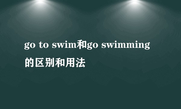 go to swim和go swimming的区别和用法