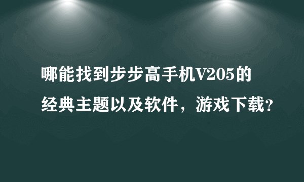 哪能找到步步高手机V205的经典主题以及软件，游戏下载？