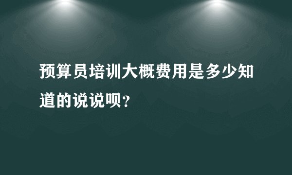 预算员培训大概费用是多少知道的说说呗？