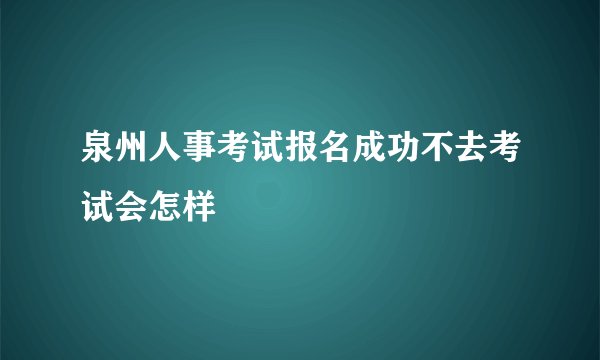 泉州人事考试报名成功不去考试会怎样