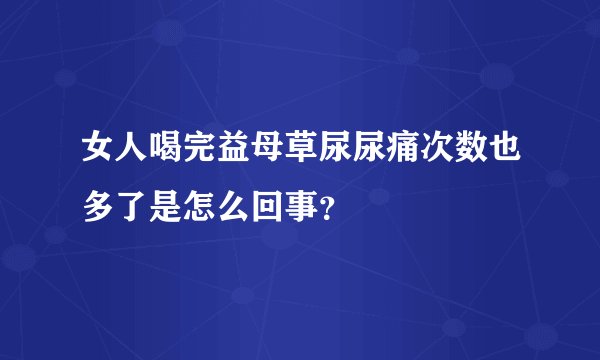 女人喝完益母草尿尿痛次数也多了是怎么回事？