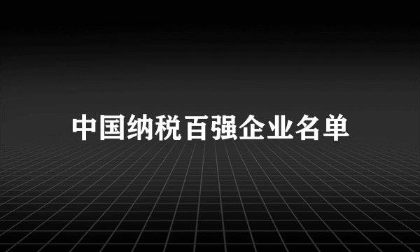 中国纳税百强企业名单