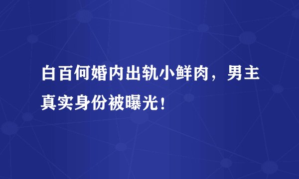 白百何婚内出轨小鲜肉，男主真实身份被曝光！