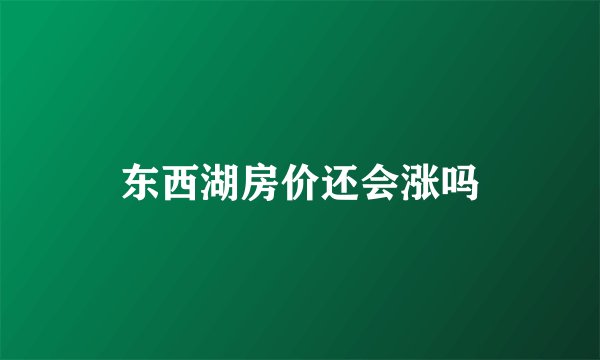 东西湖房价还会涨吗