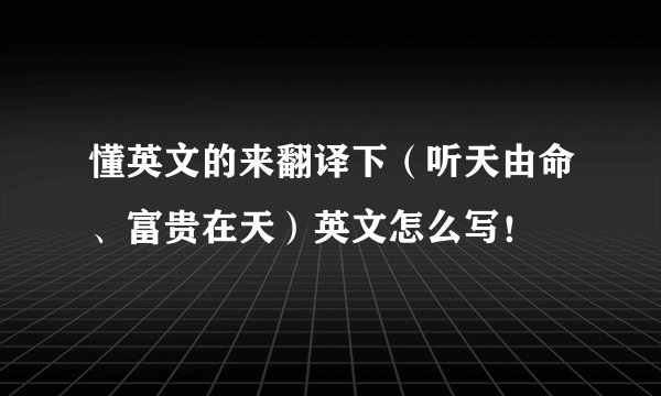 懂英文的来翻译下（听天由命、富贵在天）英文怎么写！
