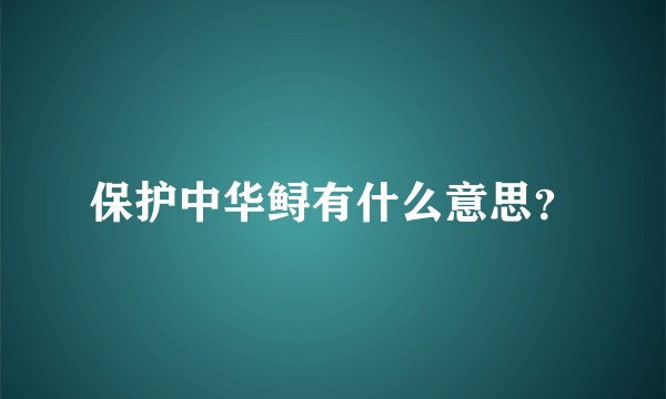 保护中华鲟有什么意思？