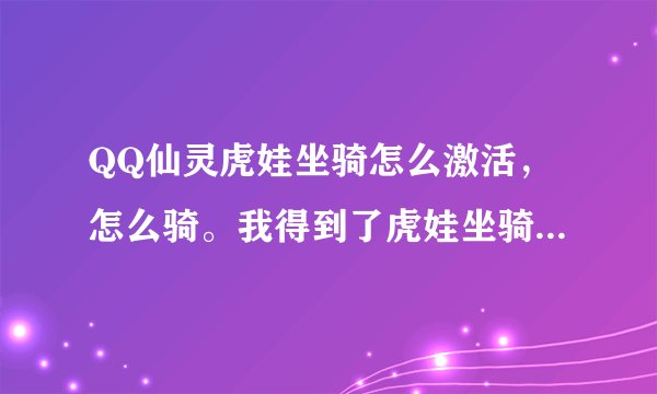 QQ仙灵虎娃坐骑怎么激活，怎么骑。我得到了虎娃坐骑。就是激活不了。不让骑。