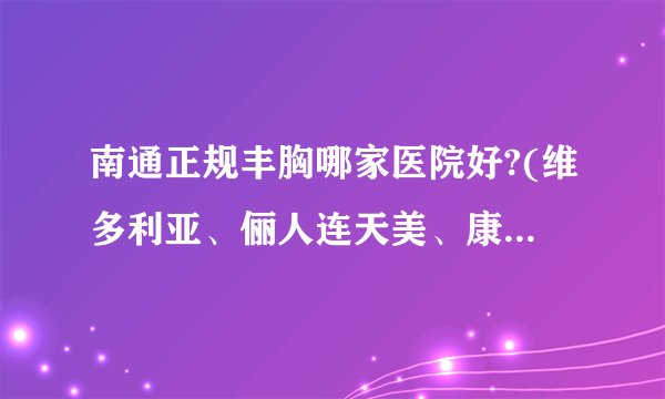 南通正规丰胸哪家医院好?(维多利亚、俪人连天美、康美)介绍