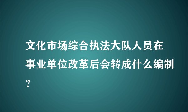 文化市场综合执法大队人员在事业单位改革后会转成什么编制？