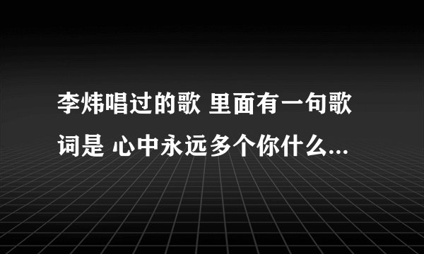 李炜唱过的歌 里面有一句歌词是 心中永远多个你什么什么的、这个歌叫什么啊？