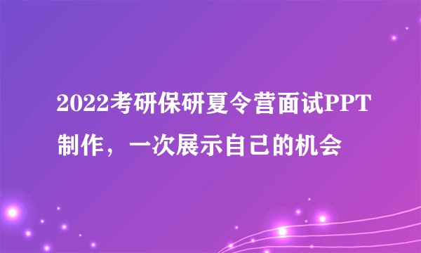 2022考研保研夏令营面试PPT制作，一次展示自己的机会
