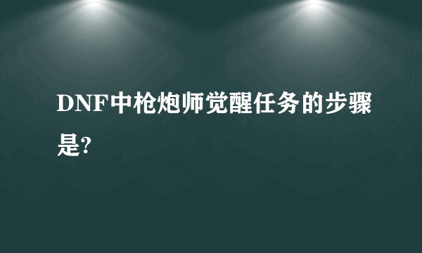 DNF中枪炮师觉醒任务的步骤是?