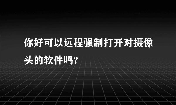 你好可以远程强制打开对摄像头的软件吗?