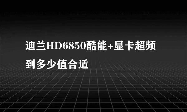 迪兰HD6850酷能+显卡超频到多少值合适