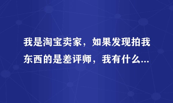 我是淘宝卖家，如果发现拍我东西的是差评师，我有什么办法拒绝卖给他？