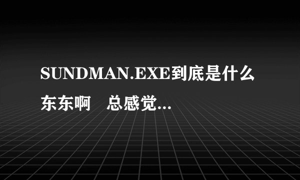 SUNDMAN.EXE到底是什么东东啊   总感觉它不是个好东东. 鄙人乃菜鸟级人物,浅薄之处,望诸位原谅