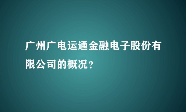 广州广电运通金融电子股份有限公司的概况？