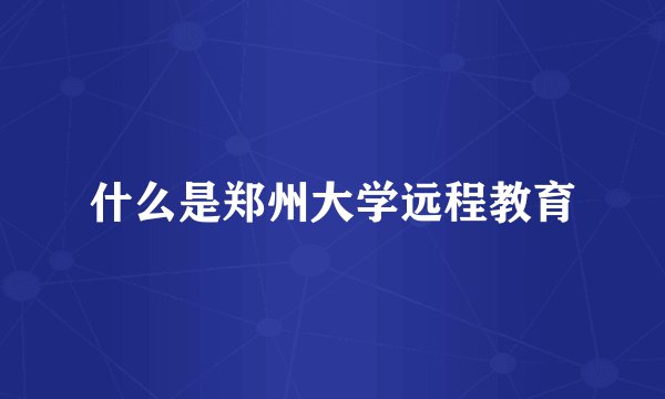 什么是郑州大学远程教育