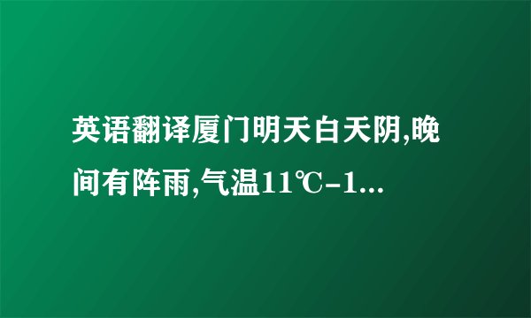 英语翻译厦门明天白天阴,晚间有阵雨,气温11℃-16℃.就这些谢谢了.