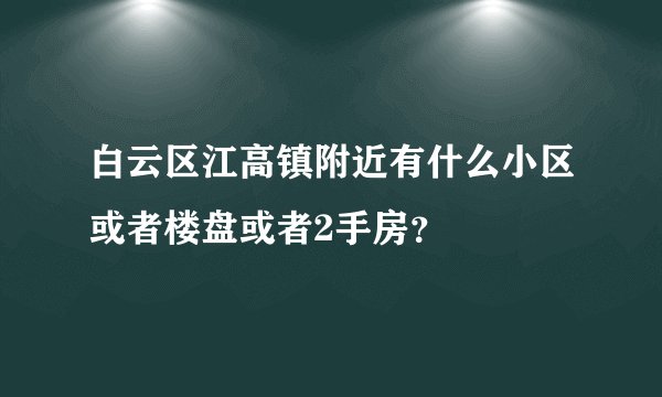 白云区江高镇附近有什么小区或者楼盘或者2手房？