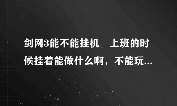 剑网3能不能挂机。上班的时候挂着能做什么啊，不能玩游戏 能上线！！有哪位剑网3的兄弟告诉下。
