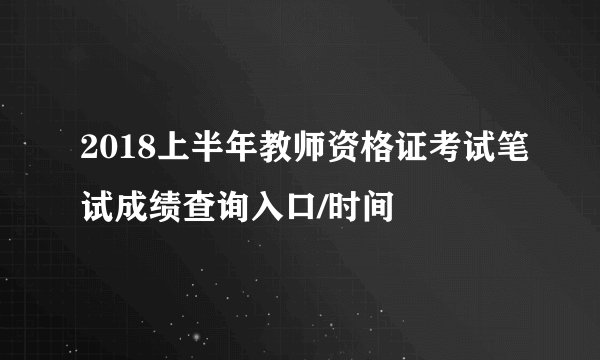 2018上半年教师资格证考试笔试成绩查询入口/时间