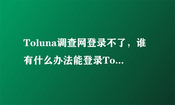 Toluna调查网登录不了，谁有什么办法能登录Toluna调查网。