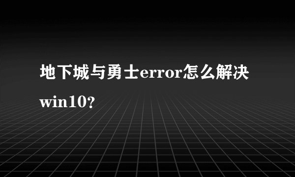 地下城与勇士error怎么解决win10？