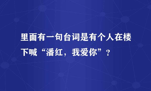 里面有一句台词是有个人在楼下喊“潘红，我爱你”？