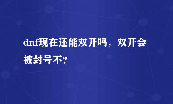 dnf现在还能双开吗，双开会被封号不？