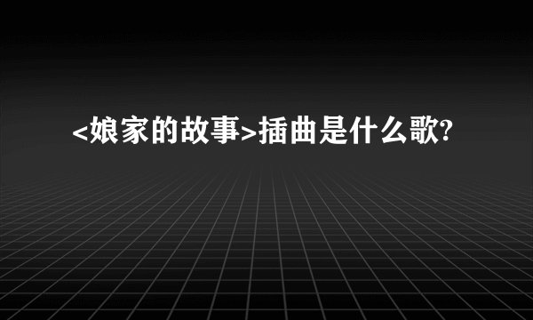 <娘家的故事>插曲是什么歌?