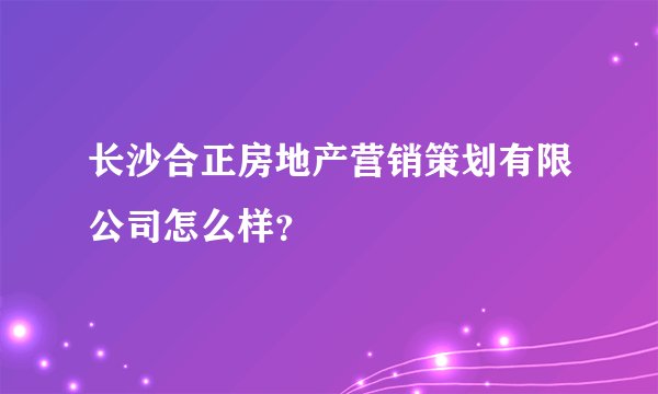 长沙合正房地产营销策划有限公司怎么样？