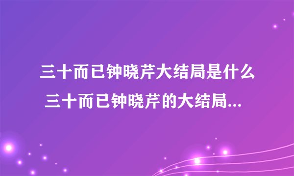 三十而已钟晓芹大结局是什么 三十而已钟晓芹的大结局讲了什么
