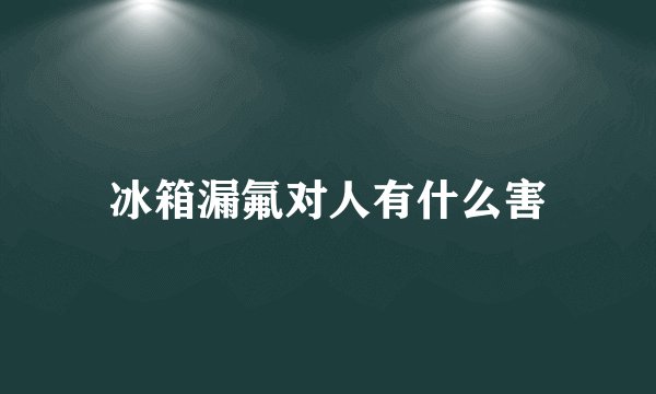 冰箱漏氟对人有什么害