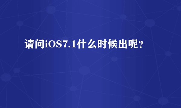 请问iOS7.1什么时候出呢？