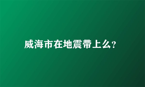 威海市在地震带上么？