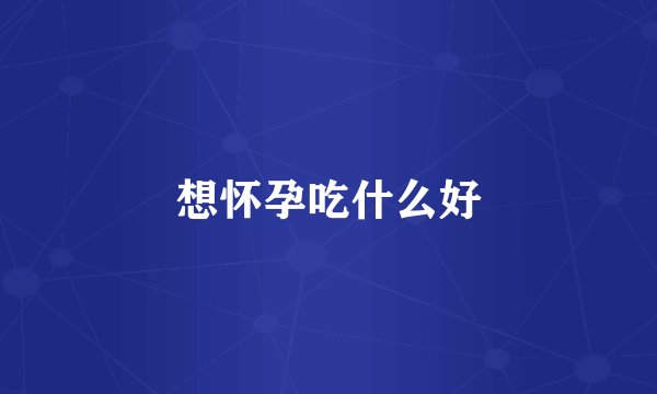 想怀孕吃什么好