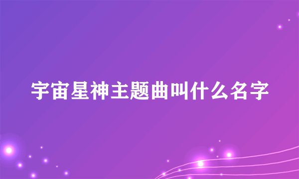 宇宙星神主题曲叫什么名字