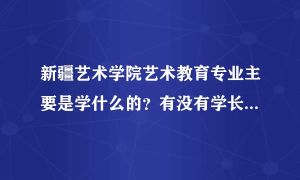 新疆艺术学院艺术教育专业主要是学什么的？有没有学长学姐可以解释一下啊 万分感谢