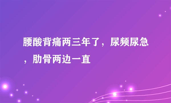 腰酸背痛两三年了，尿频尿急，肋骨两边一直