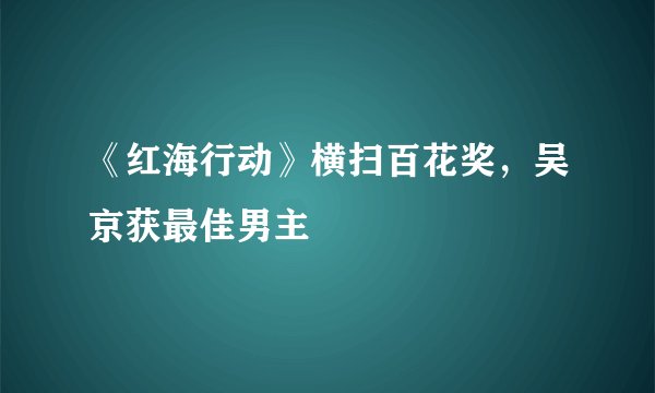 《红海行动》横扫百花奖，吴京获最佳男主
