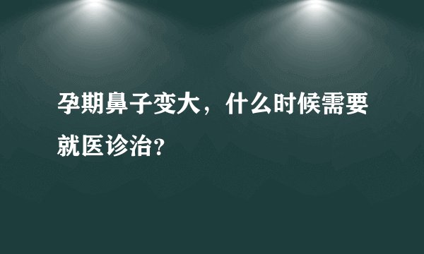 孕期鼻子变大，什么时候需要就医诊治？